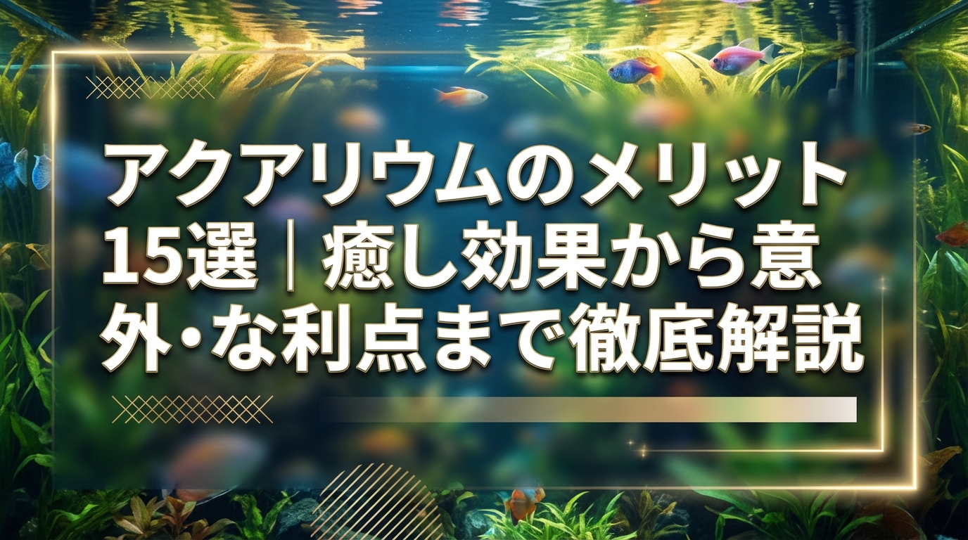 アクアリウムのメリット15選｜癒し効果から意外な利点まで徹底解説
