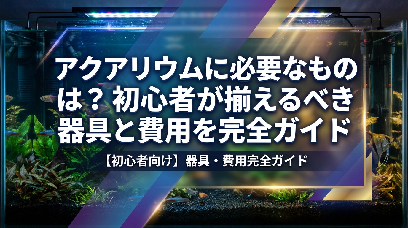 アクアリウムに必要なものは?初心者が揃えるべき器具と費用を完全ガイド