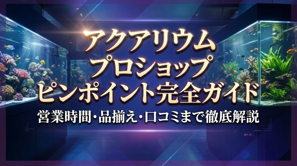 アクアリウム プロショップ ピンポイント完全ガイド｜営業時間・品揃え・口コミまで徹底解説