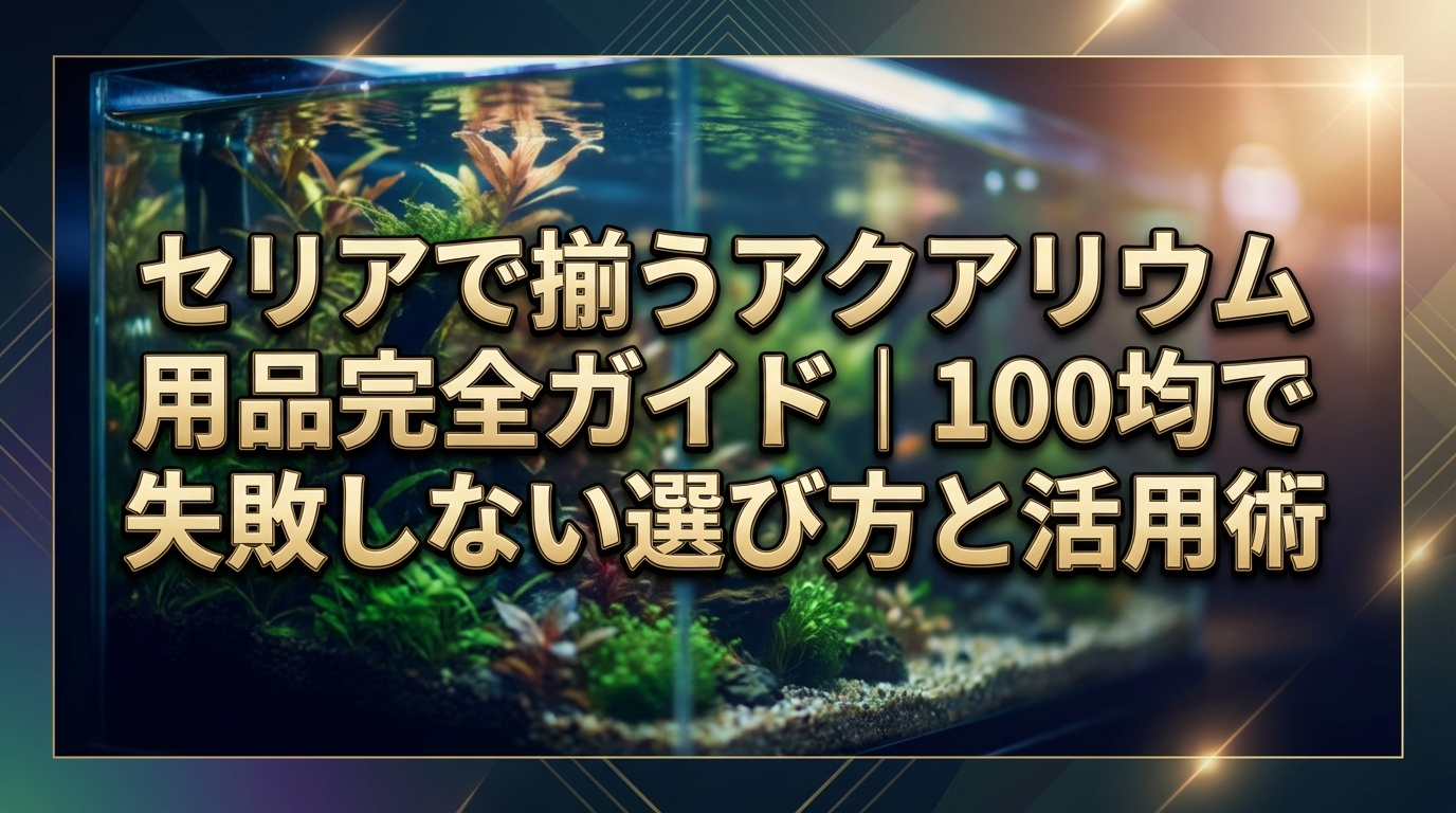 セリアで揃うアクアリウム用品完全ガイド|100均で失敗しない選び方と活用術