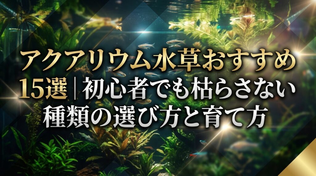 アクアリウム水草おすすめ15選｜初心者でも枯らさない種類の選び方と育て方
