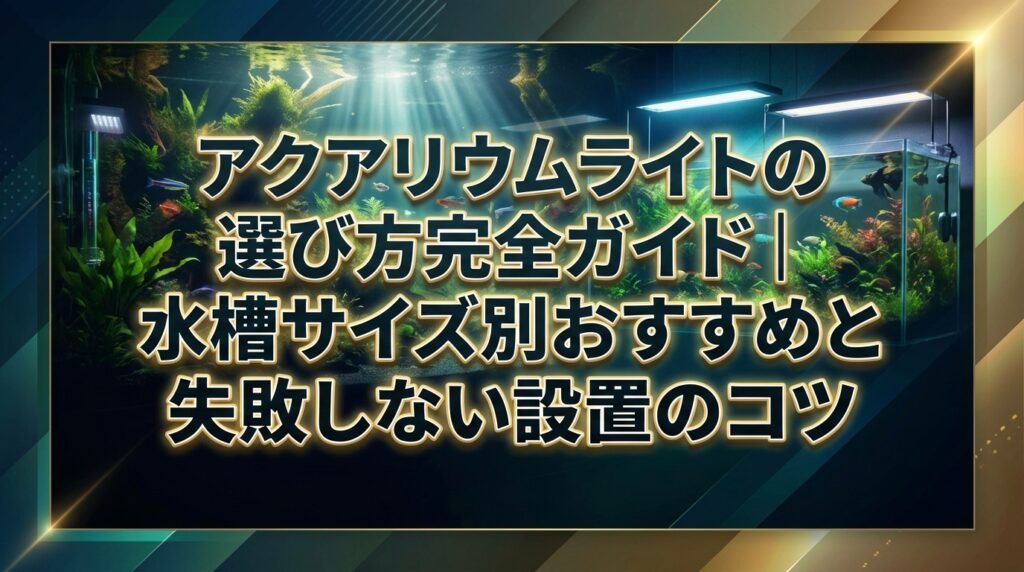アクアリウムライトの選び方完全ガイド｜水槽サイズ別おすすめと失敗しない設置のコツ