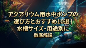 アクアリウム用水中ポンプの選び方とおすすめ10選｜水槽サイズ・用途別に徹底解説
