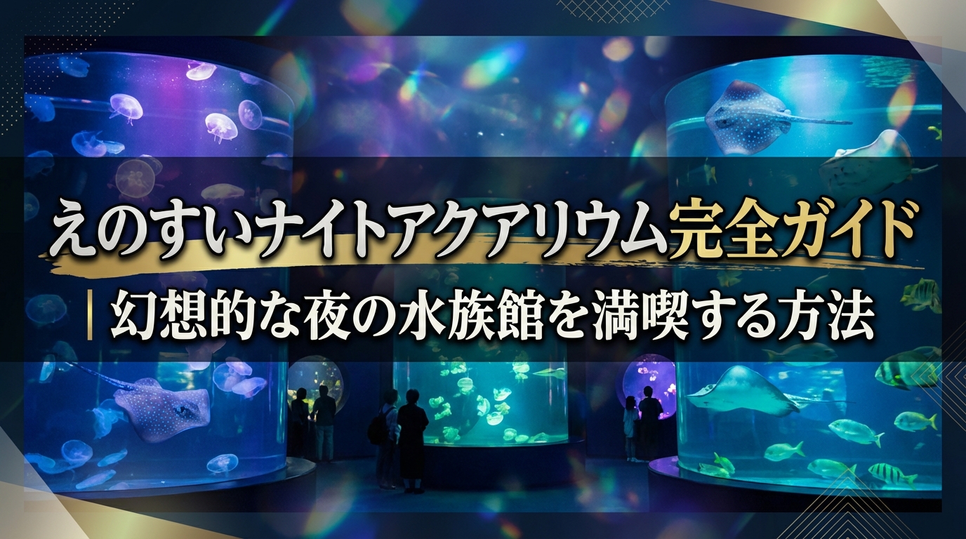 えのすいナイトアクアリウム完全ガイド|幻想的な夜の水族館を満喫する方法