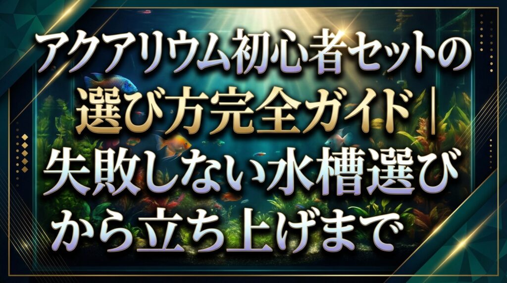 アクアリウム初心者セットの選び方完全ガイド｜失敗しない水槽選びから立ち上げまで